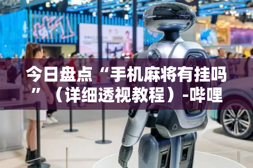 今日盘点“手机麻将有挂吗”（详细透视教程）-哔哩哔哩