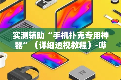 实测辅助“手机扑克专用神器”（详细透视教程）-哔哩哔哩