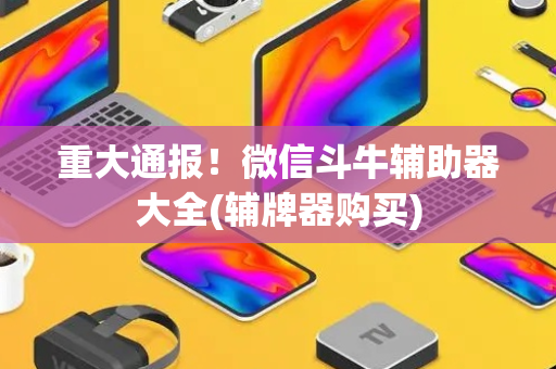 重大通报！微信斗牛辅助器大全(辅牌器购买)