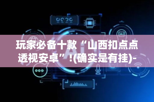 玩家必备十款“山西扣点点透视安卓”!(确实是有挂)-抖音