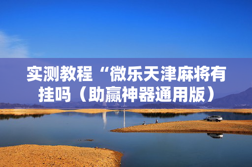 实测教程“微乐天津麻将有挂吗（助赢神器通用版）