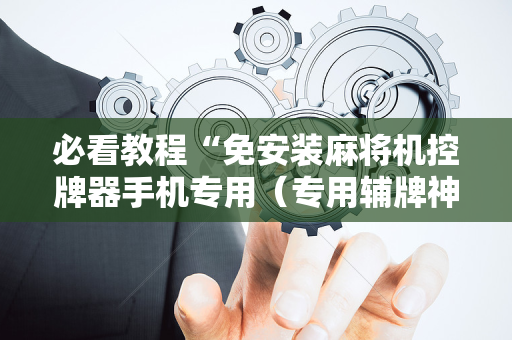 必看教程“免安装麻将机控牌器手机专用（专用辅牌神器免安装）