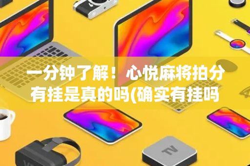 一分钟了解！心悦麻将拍分有挂是真的吗(确实有挂吗)