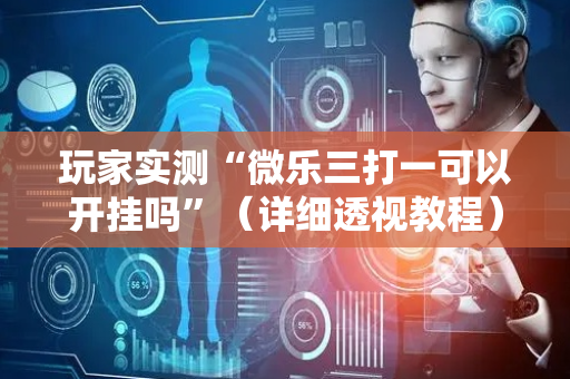 玩家实测“微乐三打一可以开挂吗”（详细透视教程）-哔哩哔哩