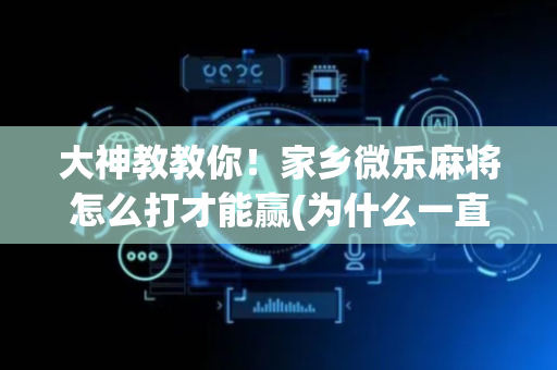 大神教教你！家乡微乐麻将怎么打才能赢(为什么一直输)