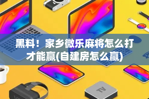 黑料！家乡微乐麻将怎么打才能赢(自建房怎么赢)