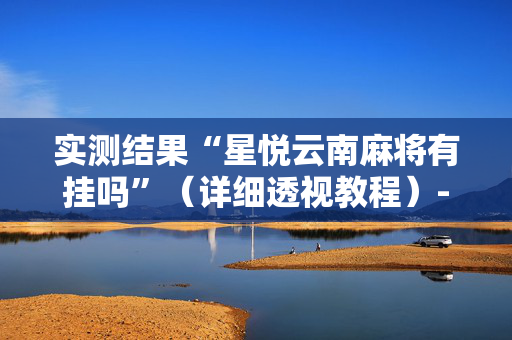 实测结果“星悦云南麻将有挂吗”（详细透视教程）-哔哩哔哩