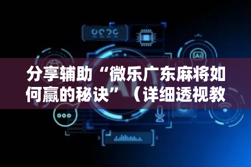 分享辅助“微乐广东麻将如何赢的秘诀”（详细透视教程）-哔哩哔哩