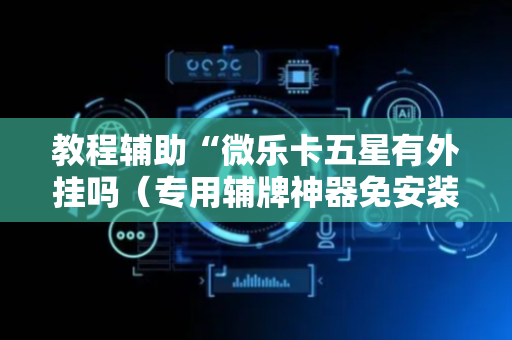 教程辅助“微乐卡五星有外挂吗（专用辅牌神器免安装）