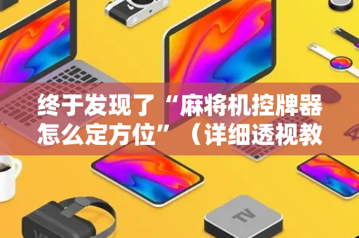 终于发现了“麻将机控牌器怎么定方位”（详细透视教程）-哔哩哔哩