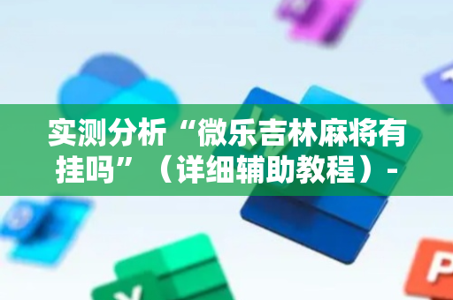 实测分析“微乐吉林麻将有挂吗”（详细辅助教程）-哔哩哔哩