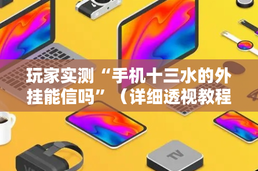 玩家实测“手机十三水的外挂能信吗”（详细透视教程）-哔哩哔哩