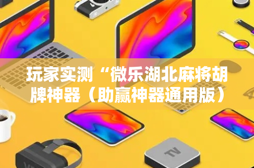 玩家实测“微乐湖北麻将胡牌神器（助赢神器通用版）