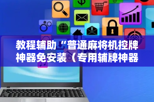 教程辅助“普通麻将机控牌神器免安装（专用辅牌神器免安装）