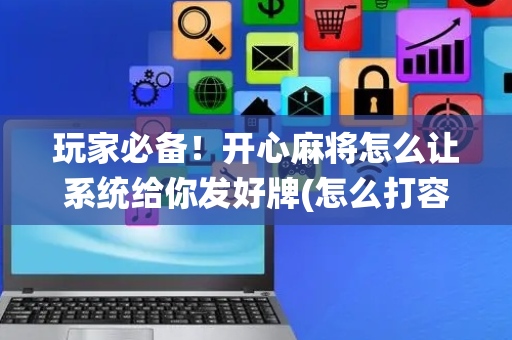 玩家必备！开心麻将怎么让系统给你发好牌(怎么打容易赢)