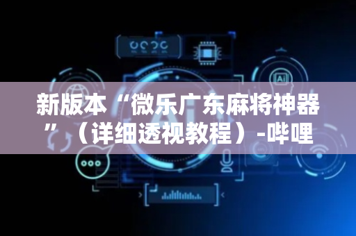 新版本“微乐广东麻将神器”（详细透视教程）-哔哩哔哩