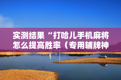 实测结果“打哈儿手机麻将怎么提高胜率（专用辅牌神器免安装）