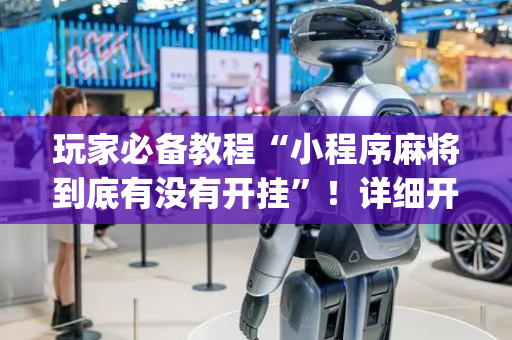 玩家必备教程“小程序麻将到底有没有开挂”！详细开挂教程（确实真的有挂)-抖音