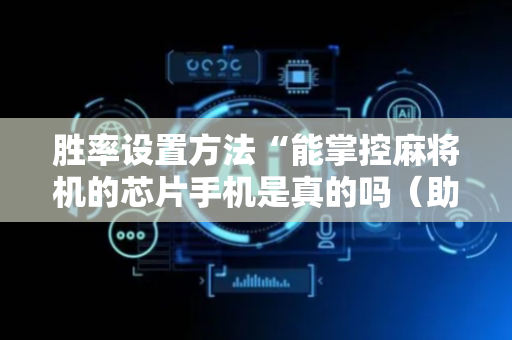 胜率设置方法“能掌控麻将机的芯片手机是真的吗（助赢神器通用版）