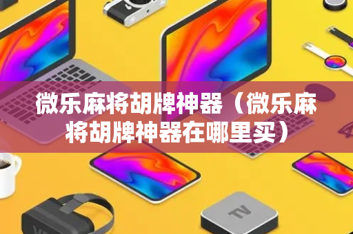 微乐麻将胡牌神器（微乐麻将胡牌神器在哪里买）