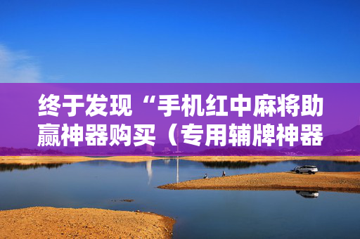 终于发现“手机红中麻将助赢神器购买（专用辅牌神器免安装）