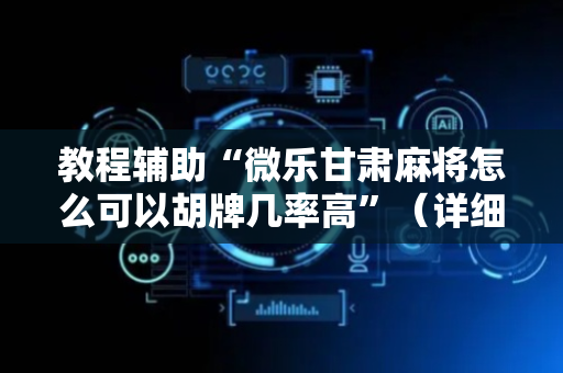 教程辅助“微乐甘肃麻将怎么可以胡牌几率高”（详细透视教程）-哔哩哔哩
