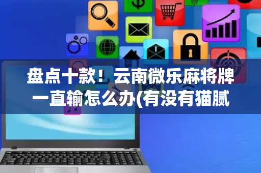 盘点十款！云南微乐麻将牌一直输怎么办(有没有猫腻)