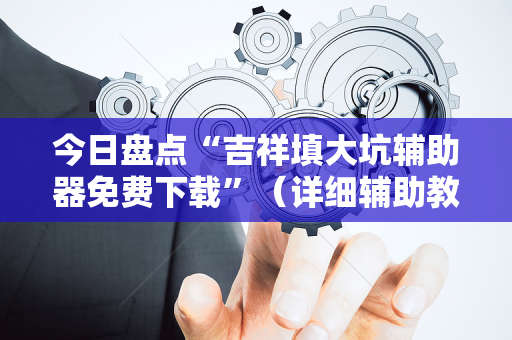 今日盘点“吉祥填大坑辅助器免费下载”（详细辅助教程）-哔哩哔哩