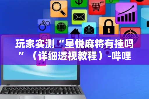 玩家实测“星悦麻将有挂吗”（详细透视教程）-哔哩哔哩