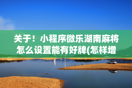 关于！小程序微乐湖南麻将怎么设置能有好牌(怎样增加胜率)