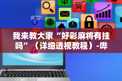 我来教大家“好彩麻将有挂吗”（详细透视教程）-哔哩哔哩