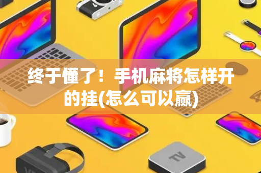 终于懂了！手机麻将怎样开的挂(怎么可以赢)