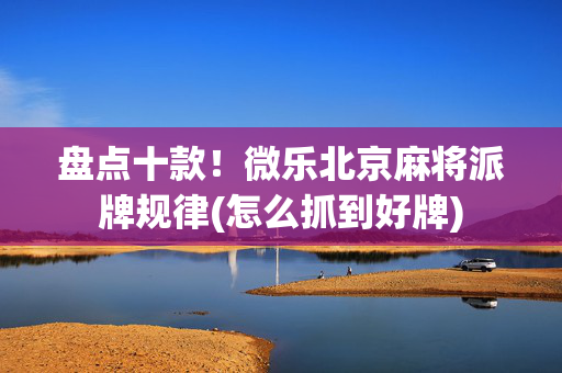 盘点十款！微乐北京麻将派牌规律(怎么抓到好牌)
