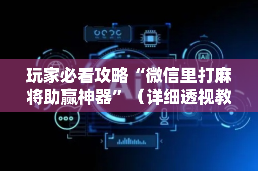 玩家必看攻略“微信里打麻将助赢神器”（详细透视教程）-哔哩哔哩