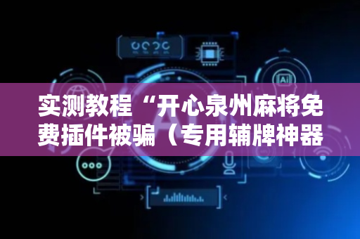 实测教程“开心泉州麻将免费插件被骗（专用辅牌神器免安装）