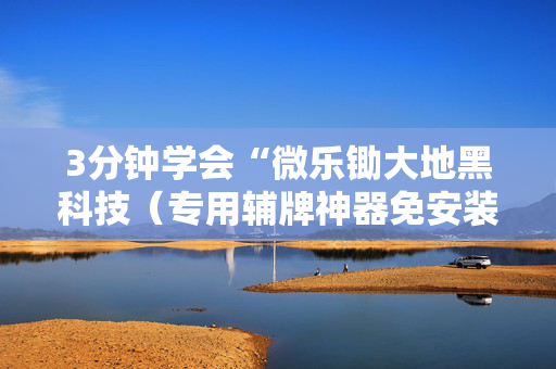 3分钟学会“微乐锄大地黑科技（专用辅牌神器免安装）
