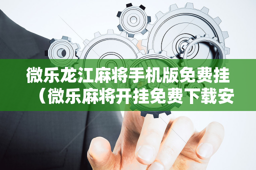 微乐龙江麻将手机版免费挂（微乐麻将开挂免费下载安装）