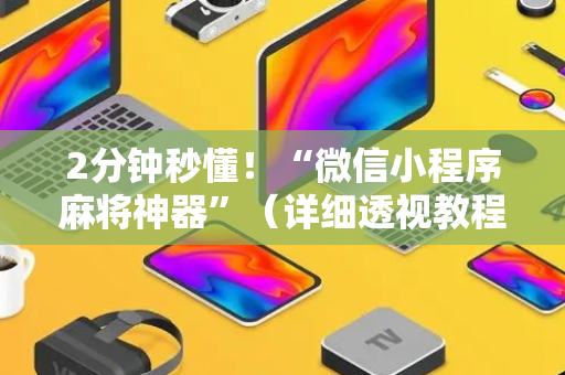 2分钟秒懂！“微信小程序麻将神器”（详细透视教程）-哔哩哔哩
