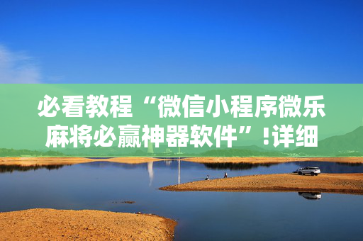 必看教程“微信小程序微乐麻将必赢神器软件”!详细开挂教程-抖音