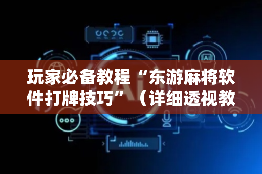 玩家必备教程“东游麻将软件打牌技巧”（详细透视教程）-哔哩哔哩