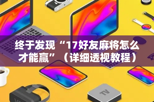 终于发现“17好友麻将怎么才能赢”（详细透视教程）-哔哩哔哩