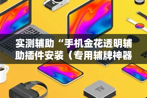 实测辅助“手机金花透明辅助插件安装（专用辅牌神器免安装）