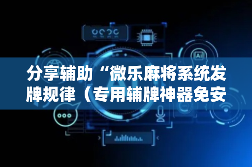 分享辅助“微乐麻将系统发牌规律（专用辅牌神器免安装）