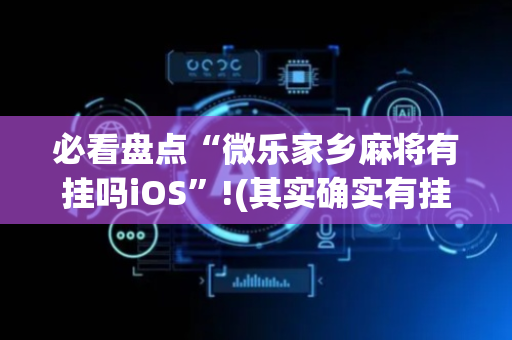 必看盘点“微乐家乡麻将有挂吗iOS”!(其实确实有挂)-抖音