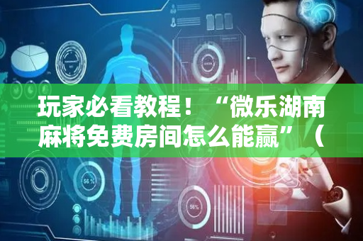 玩家必看教程！“微乐湖南麻将免费房间怎么能赢”（详细辅助教程）-哔哩哔哩