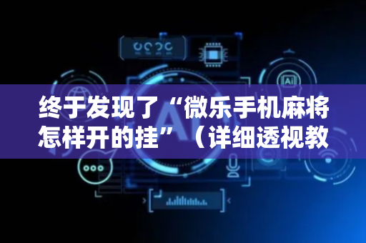 终于发现了“微乐手机麻将怎样开的挂”（详细透视教程）-哔哩哔哩