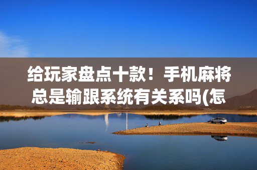 给玩家盘点十款！手机麻将总是输跟系统有关系吗(怎么才有好牌)