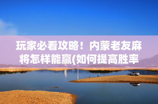 玩家必看攻略！内蒙老友麻将怎样能赢(如何提高胜率)