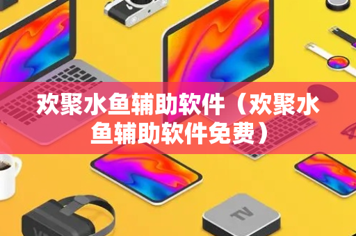 欢聚水鱼辅助软件（欢聚水鱼辅助软件免费）