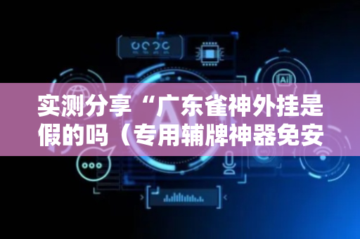 实测分享“广东雀神外挂是假的吗（专用辅牌神器免安装）